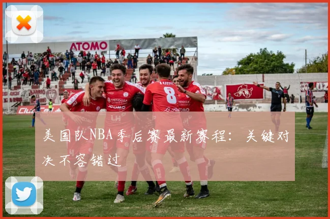 美国队NBA季后赛最新赛程:关键对决不容错过