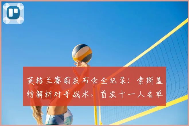 英格兰赛前发布会全记录:索斯盖特解析对手战术,首发十一人名单抢先看