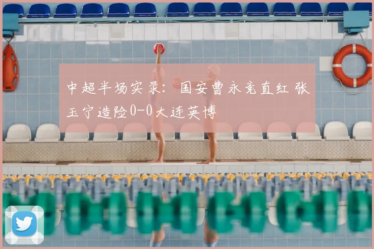 中超半场实录：国安曹永竞直红 张玉宁造险0-0大连英博