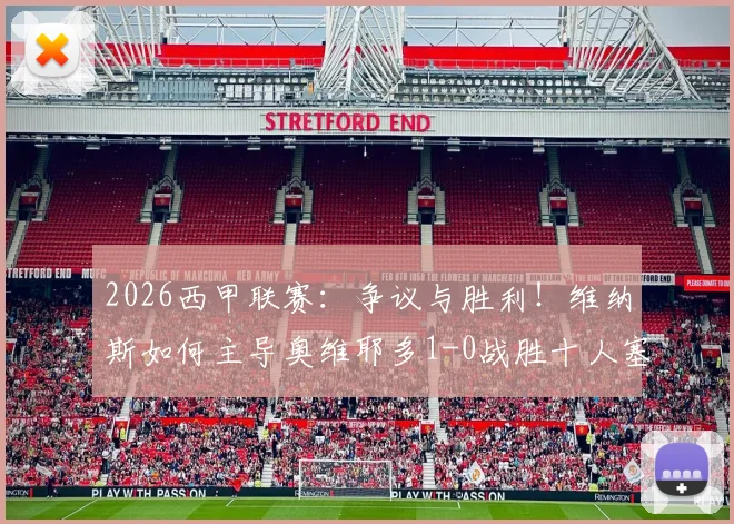 2026西甲联赛：争议与胜利！维纳斯如何主导奥维耶多1-0战胜十人塞维利亚全过程解析