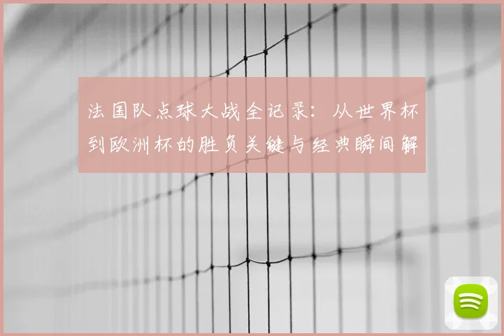 法国队点球大战全记录:从世界杯到欧洲杯的胜负关键与经典瞬间解析