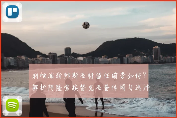 利物浦新帅斯洛特留任前景如何?解析阿隆索接替克洛普传闻与选帅内幕
