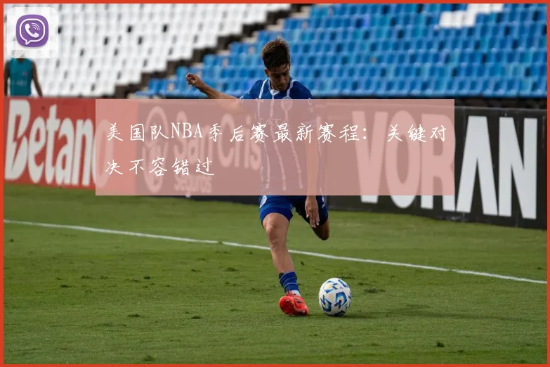 美国队NBA季后赛最新赛程:关键对决不容错过