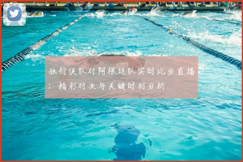 独行侠队对阿根廷队实时比分直播：精彩对决与关键时刻分析
