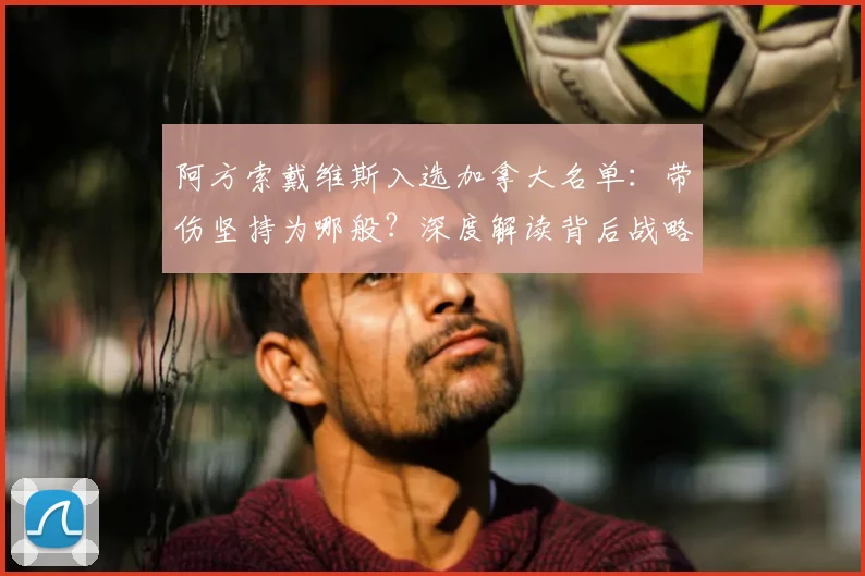 阿方索戴维斯入选加拿大名单：带伤坚持为哪般？深度解读背后战略