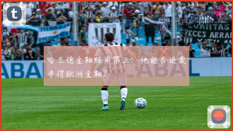 哈兰德金靴赔率第三:他能否逆袭夺得欧洲金靴?