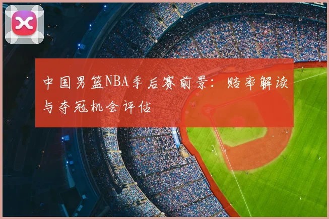 中国男篮NBA季后赛前景:赔率解读与夺冠机会评估