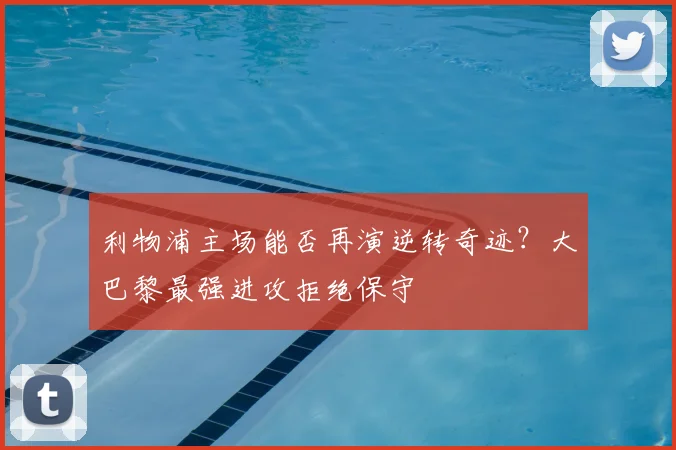 利物浦主场能否再演逆转奇迹？大巴黎最强进攻拒绝保守