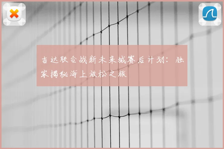 吉达联合战新未来城赛后计划:独家揭秘海上放松之旅