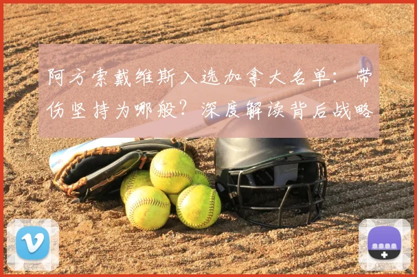 阿方索戴维斯入选加拿大名单:带伤坚持为哪般?深度解读背后战略